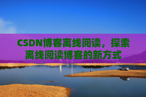 CSDN博客离线阅读，探索离线阅读博客的新方式
